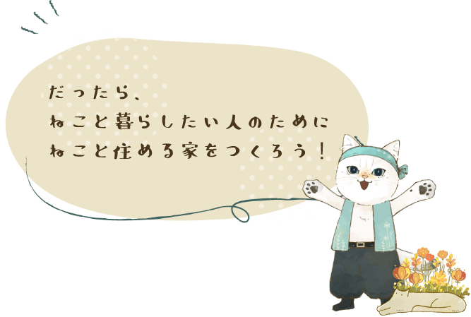 だったら、ねことねこと暮らしたい人のためにねこと住める家をつくろう！